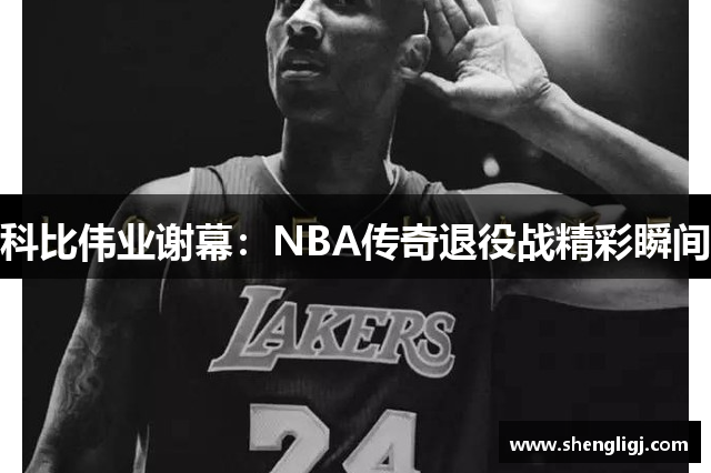 科比伟业谢幕：NBA传奇退役战精彩瞬间