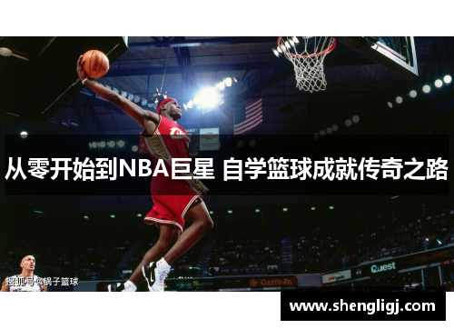 从零开始到NBA巨星 自学篮球成就传奇之路