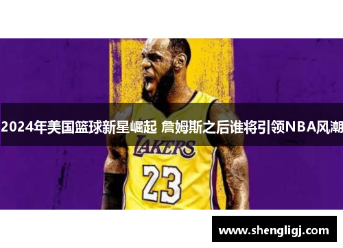 2024年美国篮球新星崛起 詹姆斯之后谁将引领NBA风潮